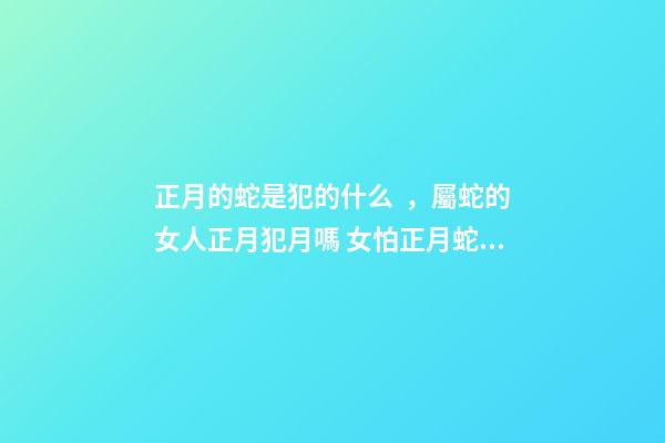 正月的蛇是犯的什么，屬蛇的女人正月犯月嗎 女怕正月蛇的意思-第1張-觀點-玄機派